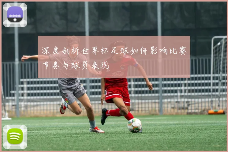 深度剖析世界杯足球如何影响比赛节奏与球员表现