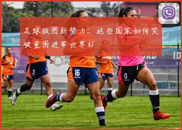 足球版图新势力：这些国家如何突破重围进军世界杯