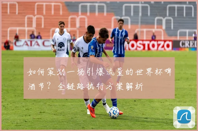 如何策划一场引爆流量的世界杯啤酒节？全链路执行方案解析