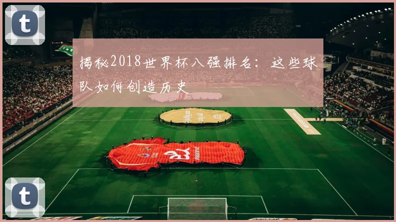 揭秘2018世界杯八强排名：这些球队如何创造历史