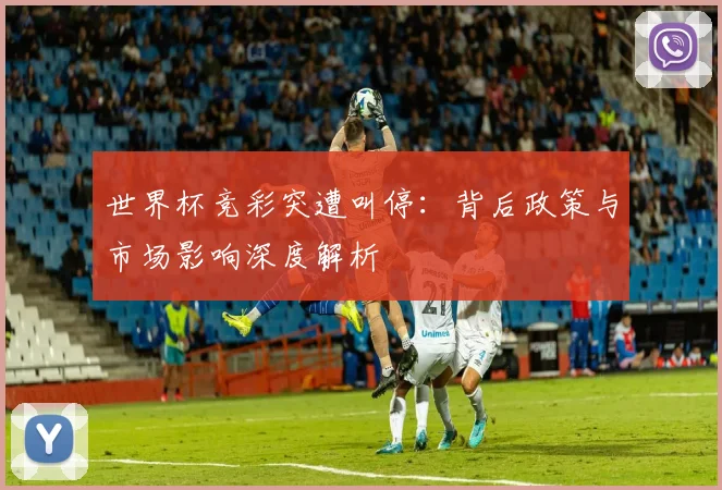世界杯竞彩突遭叫停：背后政策与市场影响深度解析
