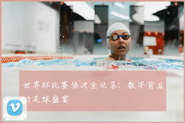 世界杯比赛场次全记录:数字背后的足球盛宴