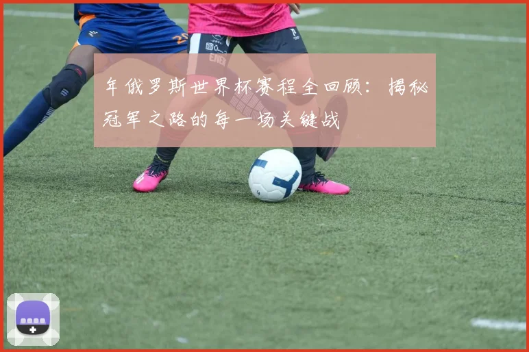 年俄罗斯世界杯赛程全回顾：揭秘冠军之路的每一场关键战