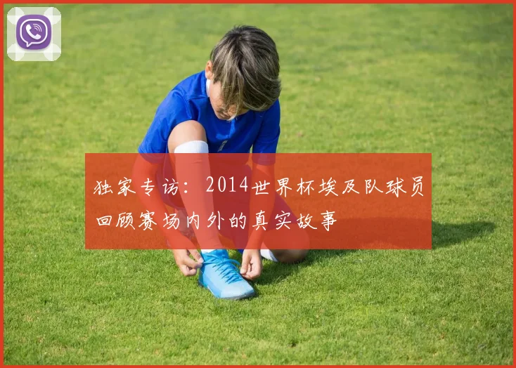 独家专访：2014世界杯埃及队球员回顾赛场内外的真实故事