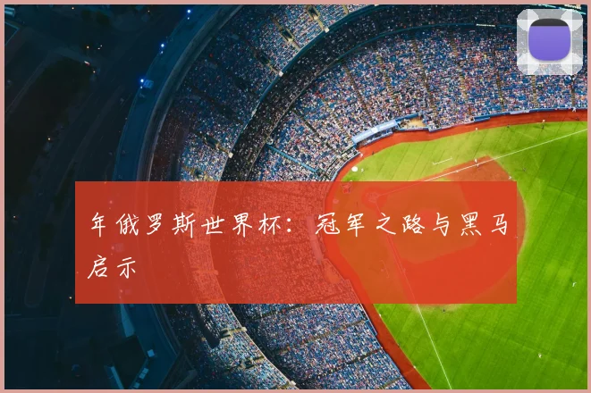 年俄罗斯世界杯：冠军之路与黑马启示