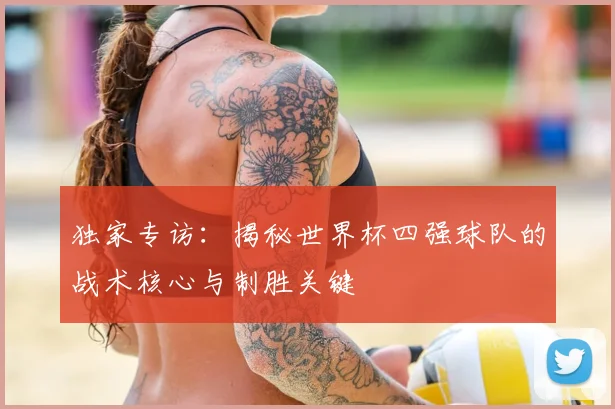 独家专访：揭秘世界杯四强球队的战术核心与制胜关键