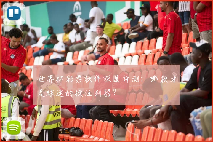 世界杯彩票软件深度评测：哪款才是球迷的投注利器？