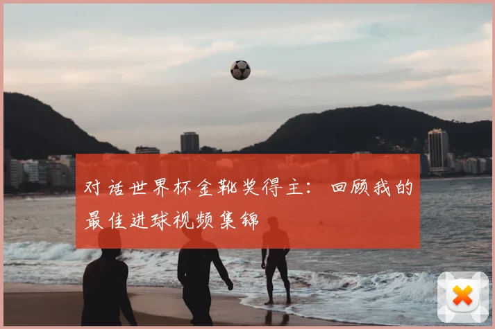 对话世界杯金靴奖得主:回顾我的最佳进球视频集锦