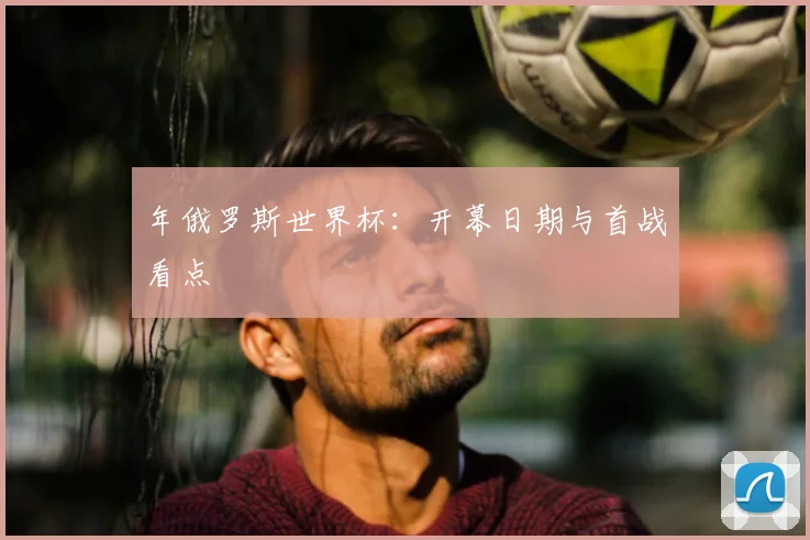 年俄罗斯世界杯：开幕日期与首战看点