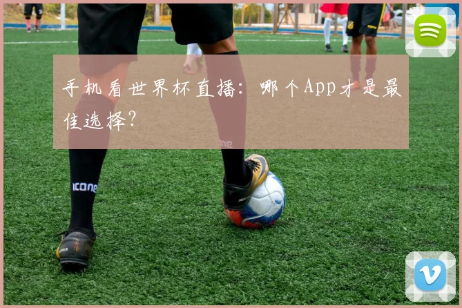 手机看世界杯直播：哪个App才是最佳选择？