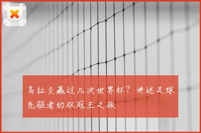 乌拉圭赢过几次世界杯?讲述足球先驱者的双冠王之旅