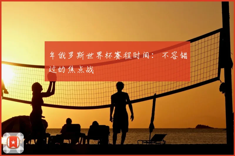 年俄罗斯世界杯赛程时间：不容错过的焦点战