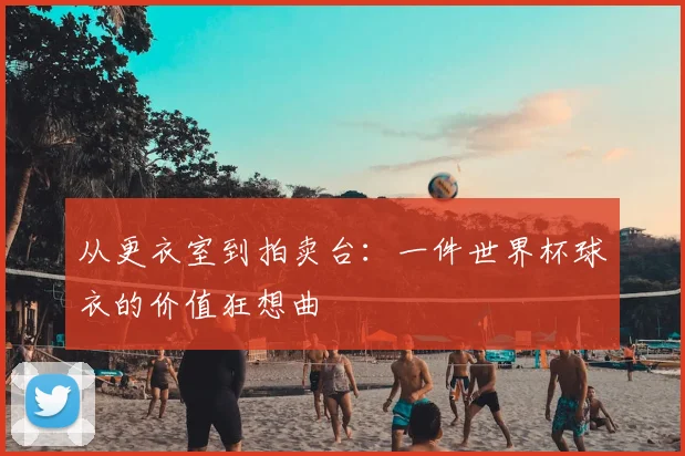 从更衣室到拍卖台：一件世界杯球衣的价值狂想曲