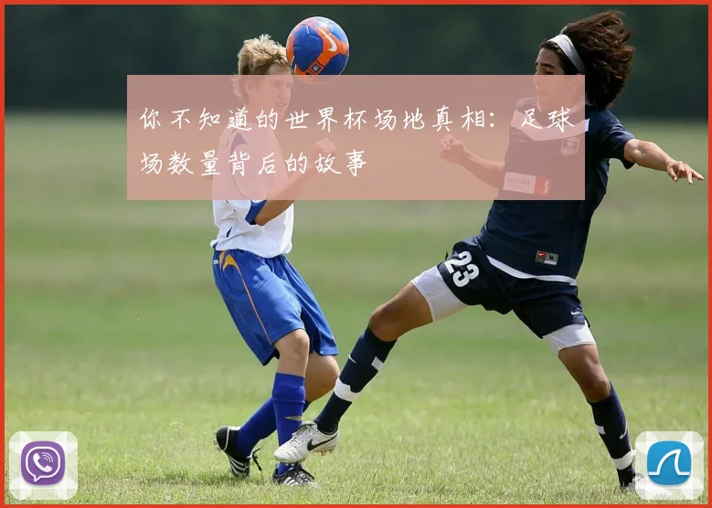 你不知道的世界杯场地真相:足球场数量背后的故事