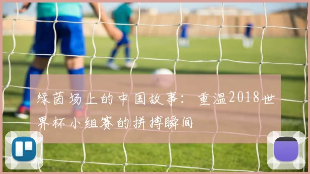 绿茵场上的中国故事：重温2018世界杯小组赛的拼搏瞬间