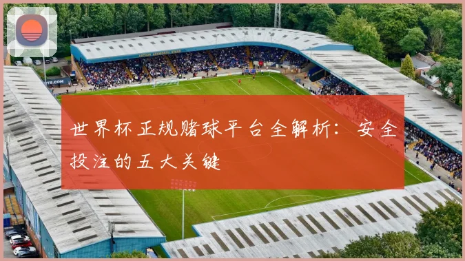 世界杯正规赌球平台全解析:安全投注的五大关键