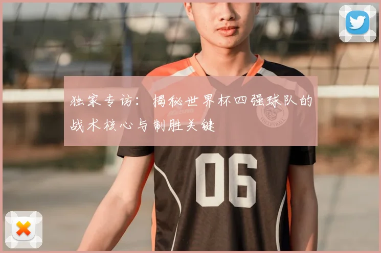 独家专访：揭秘世界杯四强球队的战术核心与制胜关键