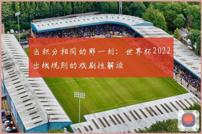 当积分相同的那一刻:世界杯2022出线规则的戏剧性解读