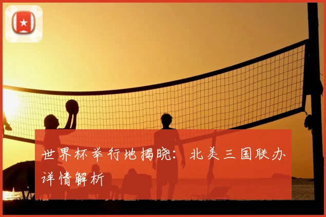 世界杯举行地揭晓：北美三国联办详情解析