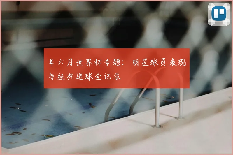 年六月世界杯专题：明星球员表现与经典进球全记录