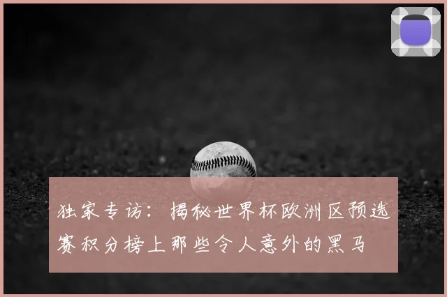 独家专访：揭秘世界杯欧洲区预选赛积分榜上那些令人意外的黑马