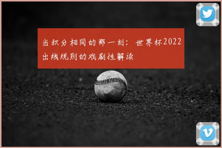 当积分相同的那一刻:世界杯2022出线规则的戏剧性解读