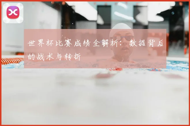 世界杯比赛成绩全解析:数据背后的战术与转折
