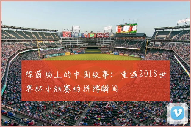 绿茵场上的中国故事：重温2018世界杯小组赛的拼搏瞬间