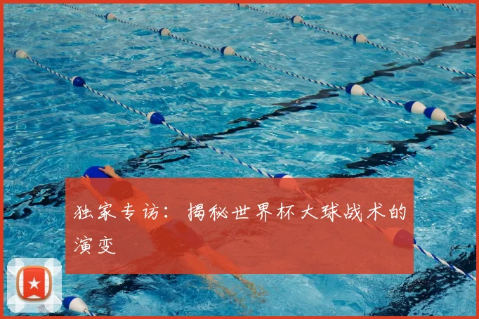 独家专访：揭秘世界杯大球战术的演变