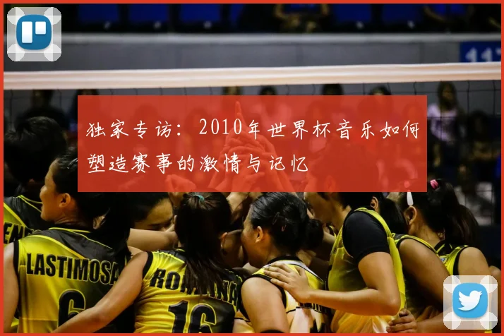 独家专访:2010年世界杯音乐如何塑造赛事的激情与记忆
