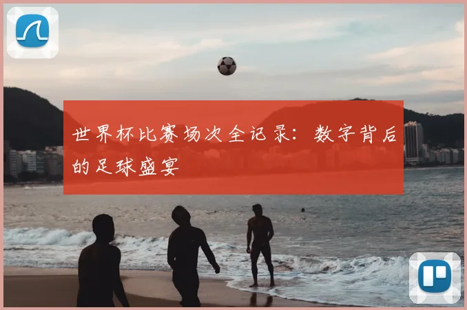 世界杯比赛场次全记录：数字背后的足球盛宴