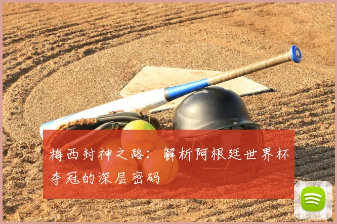 梅西封神之路:解析阿根廷世界杯夺冠的深层密码