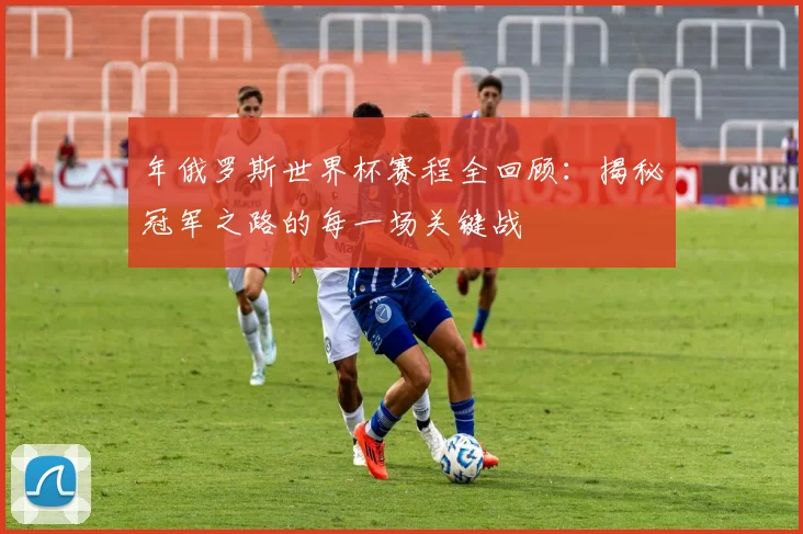 年俄罗斯世界杯赛程全回顾：揭秘冠军之路的每一场关键战